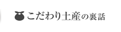 こだわり土産の裏話