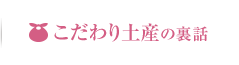 こだわり土産の裏話