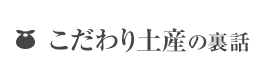 こだわり土産の裏話