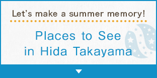 Let’s make a summer memory!Places to See in Hida Takayama