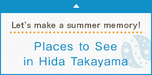 Let’s make a summer memory! Places to See in Hida Takayama
